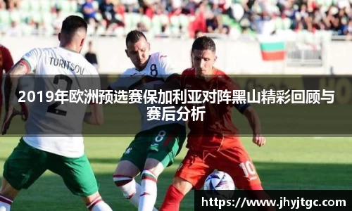 2019年欧洲预选赛保加利亚对阵黑山精彩回顾与赛后分析