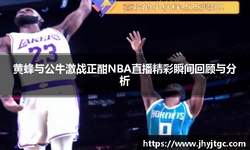 黄蜂与公牛激战正酣NBA直播精彩瞬间回顾与分析