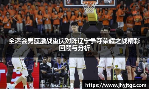 全运会男篮激战重庆对阵辽宁争夺荣耀之战精彩回顾与分析